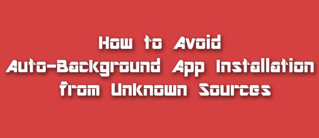 How to Avoid Auto-Background App Installation from Unknown Sources